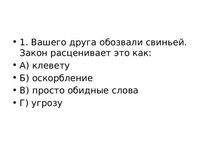 1. Вашего друга обозвали свиньей. Закон расценивает это как: А) клевету Б) оскорбление В) просто обидные слова Г) угрозу 