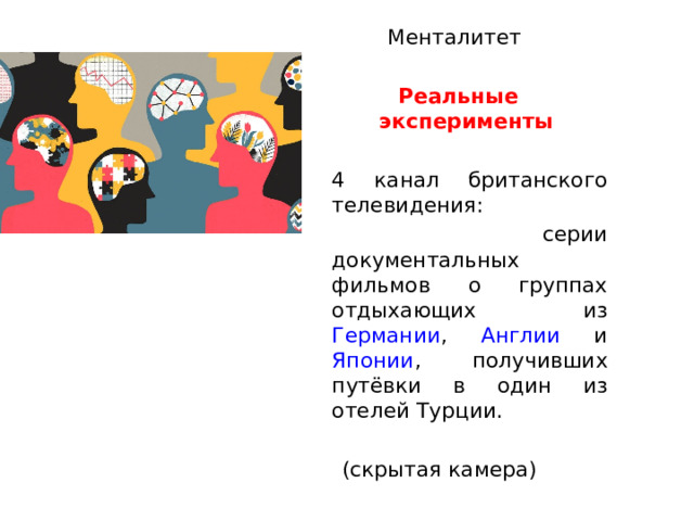 Менталитет    Реальные эксперименты   4 канал британского телевидения:  серии документальных фильмов о группах отдыхающих из Германии , Англии и Японии , получивших путёвки в один из отелей Турции.  (скрытая камера)  