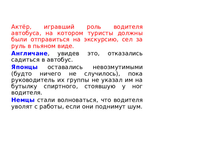   Актёр, игравший роль водителя автобуса, на котором туристы должны были отправиться на экскурсию, сел за руль в пьяном виде.   Англичане , увидев это, отказались садиться в автобус.   Японцы оставались невозмутимыми (будто ничего не случилось), пока руководитель их группы не указал им на бутылку спиртного, стоявшую у ног водителя.   Немцы стали волноваться, что водителя уволят с работы, если они поднимут шум.  