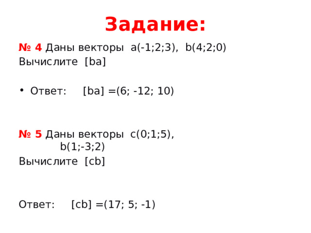 Задание: № 4  Даны векторы a(-1;2;3), b(4;2;0) Вычислите [ba] Ответ: [ba] =(6; -12; 10) № 5 Даны векторы с(0;1;5),  b(1;-3;2) Вычислите [сb] Ответ: [сb] =(17; 5; -1) 