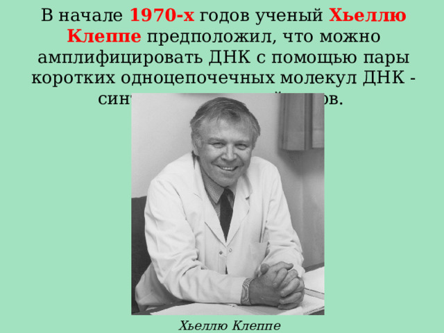 В начале 1970-х годов ученый Хьеллю Клеппе предположил, что можно амплифицировать ДНК с помощью пары коротких одноцепочечных молекул ДНК - синтетических праймеров. Хьеллю Клеппе 