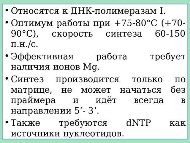 Относятся к ДНК-полимеразам I. Оптимум работы при +75-80°С (+70-90°С), скорость синтеза 60-150 п.н./с. Эффективная работа требует наличия ионов Mg. Синтез производится только по матрице, не может начаться без праймера и идёт всегда в направлении 5’- 3’. Также требуются dNTP как источники нуклеотидов. 