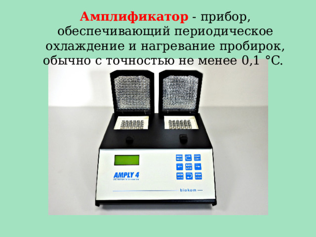 Амплификатор - прибор, обеспечивающий периодическое охлаждение и нагревание пробирок, обычно с точностью не менее 0,1 °C. 