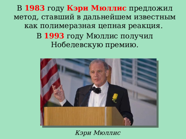 В 1983 году Кэри Мюллис предложил метод, ставший в дальнейшем известным как полимеразная цепная реакция. В 1993 году Мюллис получил Нобелевскую премию. Кэри Мюллис 