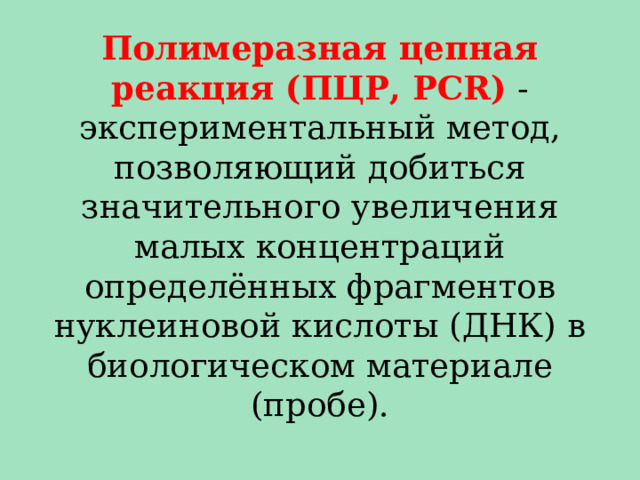 Полимеразная цепная реакция (ПЦР, PCR) - экспериментальный метод, позволяющий добиться значительного увеличения малых концентраций определённых фрагментов нуклеиновой кислоты (ДНК) в биологическом материале (пробе). 