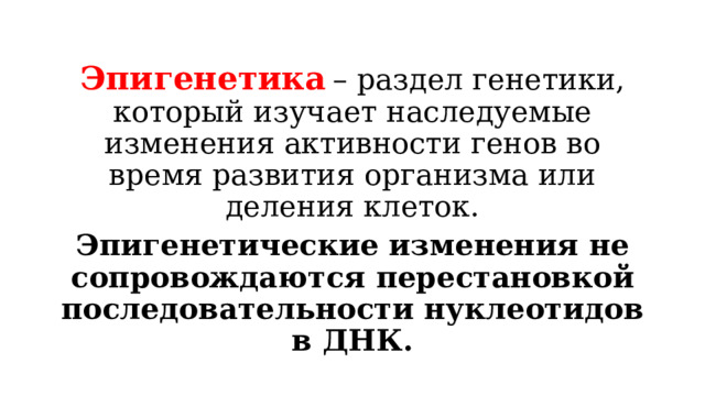 Эпигенетика  – раздел генетики, который изучает наследуемые изменения активности генов во время развития организма или деления клеток. Эпигенетические изменения не сопровождаются перестановкой последовательности нуклеотидов в ДНК. 