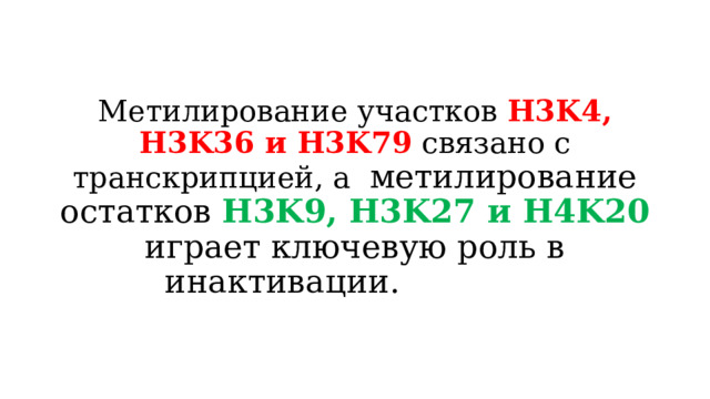 Метилирование участков H3K4, H3K36 и H3K79 связано с транскрипцией, а метилирование остатков H3K9, H3K27 и H4K20 играет ключевую роль в инактивации. 