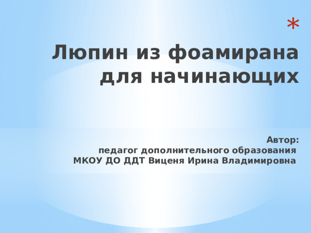  Люпин из фоамирана для начинающих    Автор:  педагог дополнительного образования  МКОУ ДО ДДТ Виценя Ирина Владимировна 