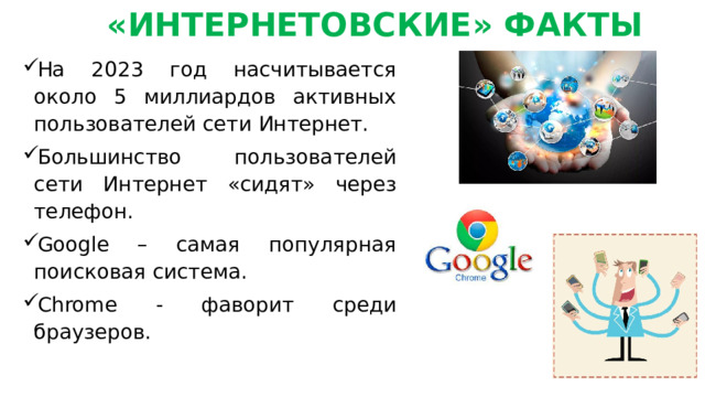  «ИНТЕРНЕТОВСКИЕ» ФАКТЫ На 2023 год насчитывается около 5 миллиардов активных пользователей сети Интернет. Большинство пользователей сети Интернет «сидят» через телефон. Google – самая популярная поисковая система. Chrome - фаворит среди браузеров. 