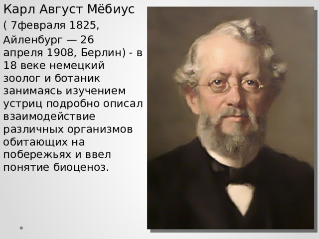 Карл Август Мёбиус ( 7февраля 1825,  Айленбург — 26 апреля 1908, Берлин) - в 18 веке немецкий зоолог и ботаник занимаясь изучением устриц подробно описал взаимодействие различных организмов обитающих на побережьях и ввел понятие биоценоз. 