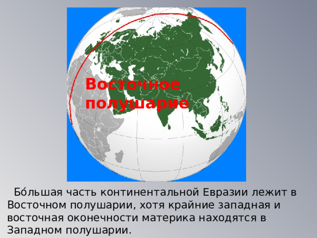 Восточное полушарие  Бо́льшая часть континентальной Евразии лежит в Восточном полушарии, хотя крайние западная и восточная оконечности материка находятся в Западном полушарии. 