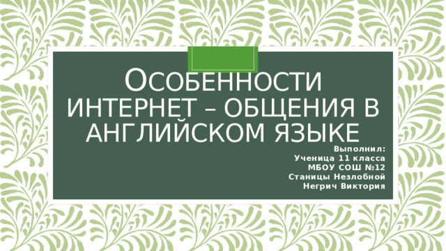 О собенности Интернет – общения в английском языке Выполнил: Ученица 11 класса МБОУ СОШ №12 Станицы Незлобной Негрич Виктория 