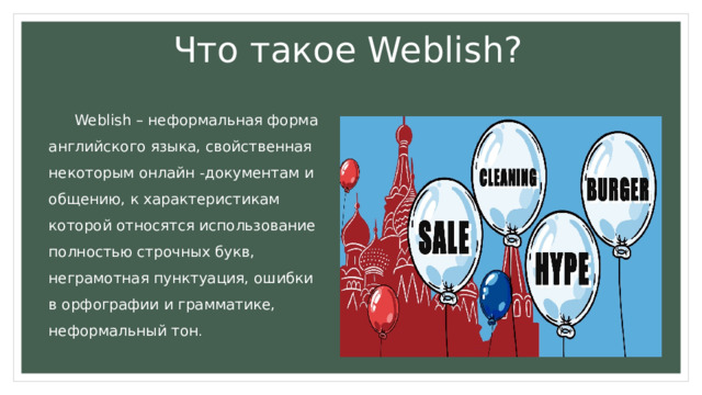 Что такое Weblish ? Weblish – неформальная форма английского языка, свойственная некоторым онлайн -документам и общению, к характеристикам которой относятся использование полностью строчных букв, неграмотная пунктуация, ошибки в орфографии и грамматике, неформальный тон . 