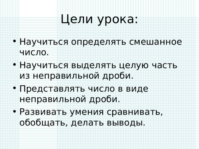 Цели урока: Научиться определять смешанное число. Научиться выделять целую часть из неправильной дроби. Представлять число в виде неправильной дроби. Развивать умения сравнивать, обобщать, делать выводы. 