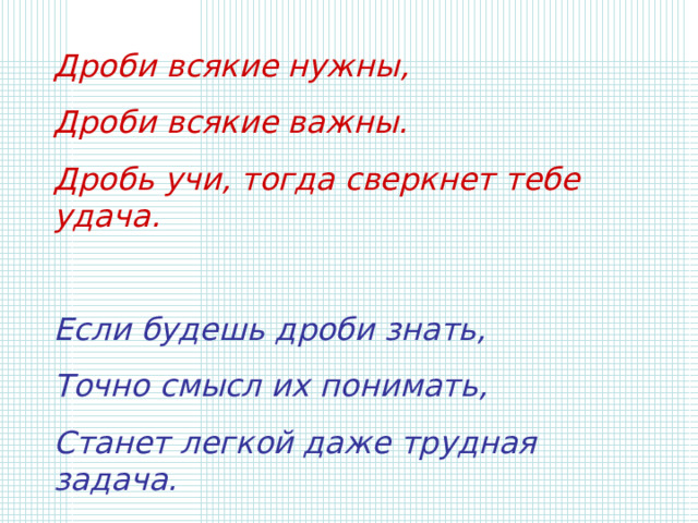 Дроби всякие нужны, Дроби всякие важны. Дробь учи, тогда сверкнет тебе удача.  Если будешь дроби знать, Точно смысл их понимать, Станет легкой даже трудная задача. 