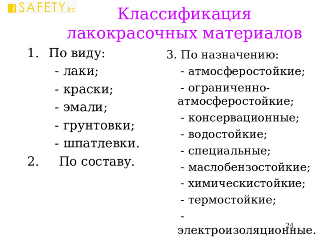 Классификация лакокрасочных материалов По виду:  - лаки;  - краски;  - эмали;  - грунтовки;  - шпатлевки. 2. По составу. 3. По назначению:  - атмосферостойкие;  - ограниченно-атмосферостойкие;  - консервационные;  - водостойкие;  - специальные;  - маслобензостойкие;  - химическистойкие;  - термостойкие;  - электроизоляционные.  