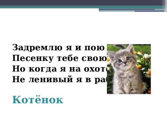 Задремлю я и пою Песенку тебе свою. Но когда я на охоте- Не ленивый я в работе.  Котёнок 