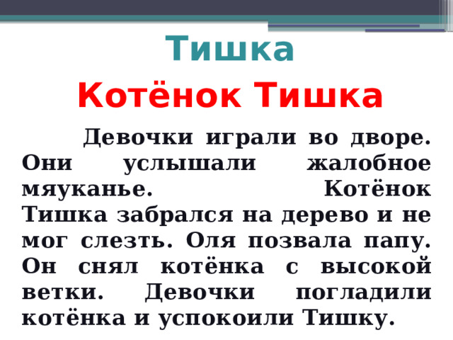 Тишка Котёнок Тишка  Девочки играли во дворе. Они услышали жалобное мяуканье. Котёнок Тишка забрался на дерево и не мог слезть. Оля позвала папу. Он снял котёнка с высокой ветки. Девочки погладили котёнка и успокоили Тишку. 