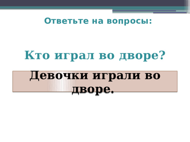 Ответьте на вопросы:   Кто играл во дворе?  Девочки играли во дворе. 