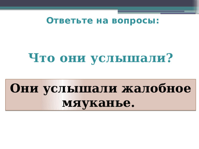 Ответьте на вопросы:   Что они услышали?  Они услышали жалобное мяуканье. 