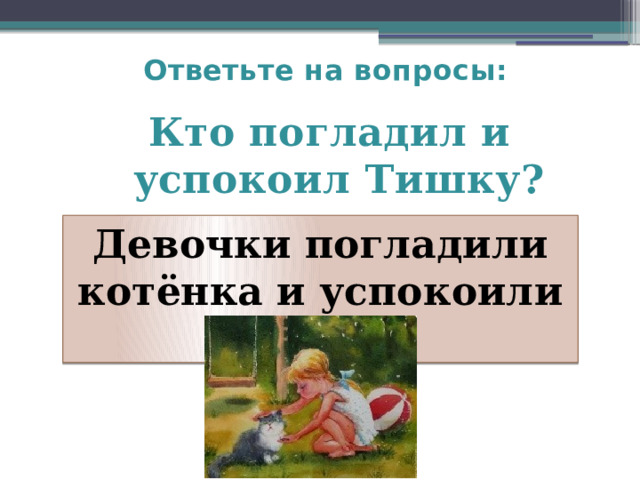 Ответьте на вопросы:   Кто погладил и успокоил Тишку?  Девочки погладили котёнка и успокоили Тишку. 