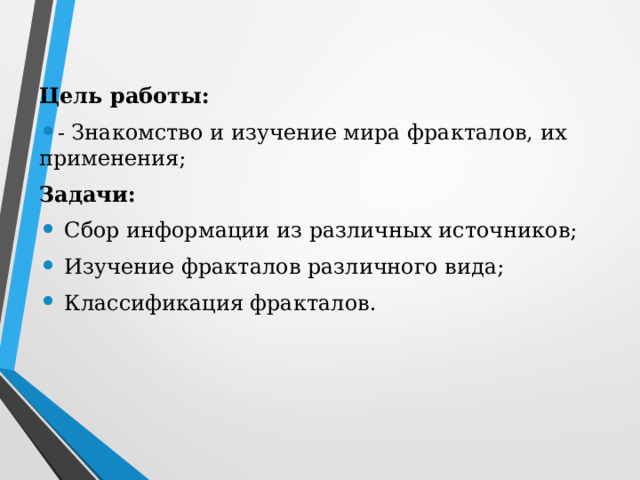 Цель работы: - Знакомство и изучение мира фракталов, их применения; Задачи:   Сбор информации из различных источников;   Изучение фракталов различного вида;   Классификация фракталов.  