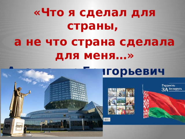 «Что я сделал для страны, а не что страна сделала для меня…» Александр Григорьевич ЛУКАШЕНКО 