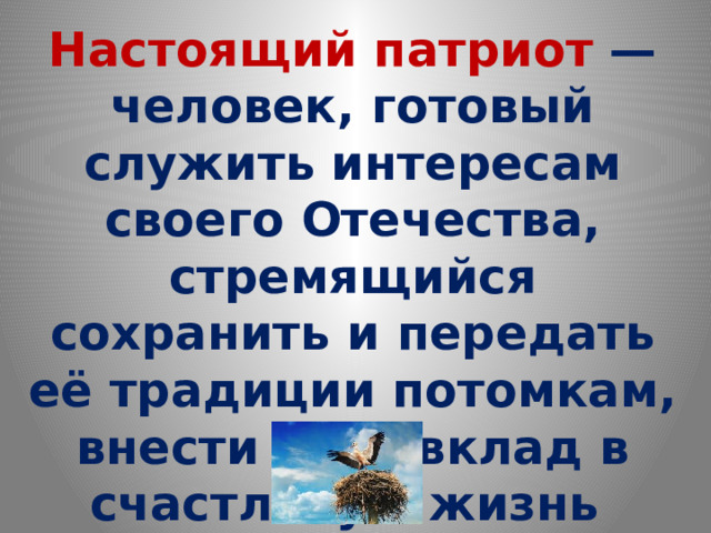 Настоящий патриот — человек, готовый служить интересам своего Отечества, стремящийся сохранить и передать её традиции потомкам, внести свой вклад в счастливую жизнь будущих поколений  