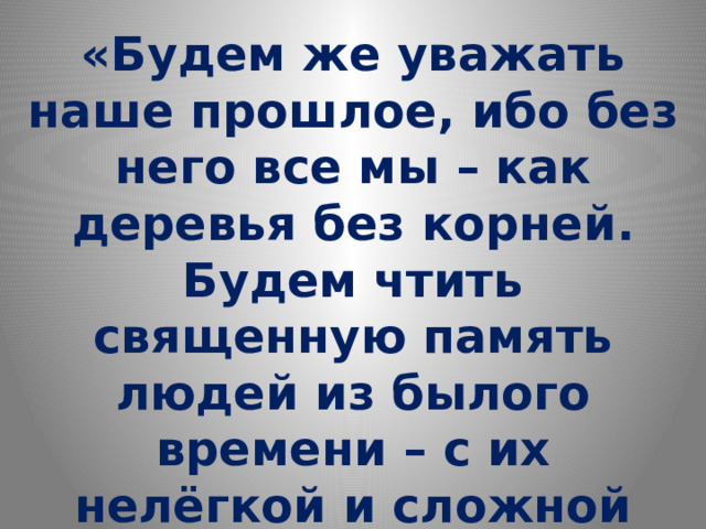 «Будем же уважать наше прошлое, ибо без него все мы – как деревья без корней. Будем чтить священную память людей из былого времени – с их нелёгкой и сложной судьбой» Валентин Пикуль 