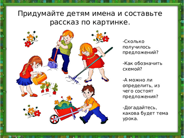 Придумайте детям имена и составьте рассказ по картинке. -Сколько получилось предложений? -Как обозначить схемой? -А можно ли определить, из чего состоят предложения? -Догадайтесь, какова будет тема урока. 