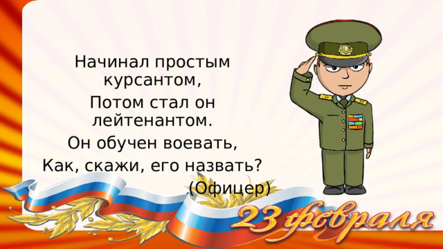 Начинал простым курсантом, Потом стал он лейтенантом. Он обучен воевать, Как, скажи, его назвать? (Офицер) 