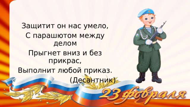 Защитит он нас умело, С парашютом между делом Прыгнет вниз и без прикрас, Выполнит любой приказ. (Десантник) 