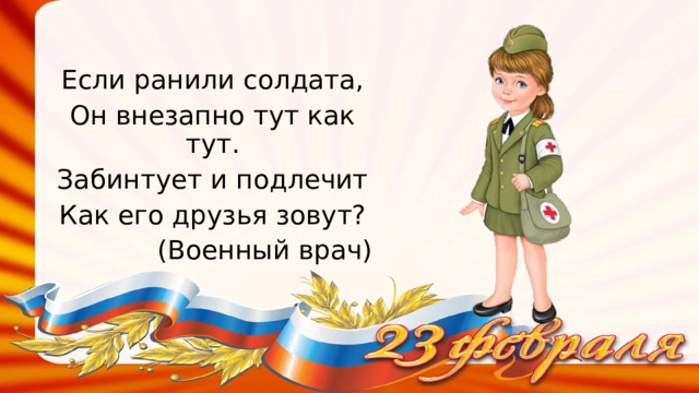 Если ранили солдата, Он внезапно тут как тут. Забинтует и подлечит Как его друзья зовут? (Военный врач) 