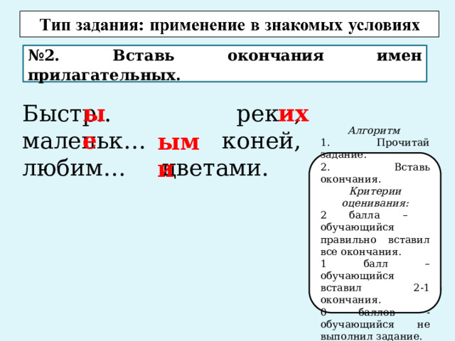 № 2. Вставь окончания имен прилагательных. Быстр.. реки, маленьк… коней, любим… цветами. ые их ыми Алгоритм 1. Прочитай задание. 2. Вставь окончания. Критерии оценивания: 2 балла – обучающийся правильно вставил все окончания. 1 балл – обучающийся вставил 2-1 окончания. 0 баллов - обучающийся не выполнил задание. 