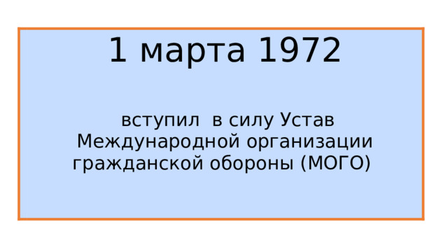   1 марта 1972  вступил в силу Устав Международной организации гражданской обороны (МОГО) 
