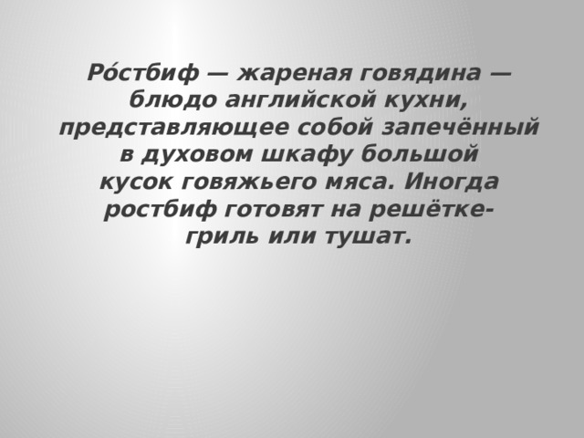 Ро́стбиф — жареная говядина — блюдо английской кухни, представляющее собой запечённый в духовом шкафу большой кусок говяжьего мяса. Иногда ростбиф готовят на решётке-гриль или тушат.   