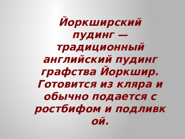 Йоркширский пудинг — традиционный английский пудинг графства Йоркшир. Готовится из кляра и обычно подается с ростбифом и подливкой.   