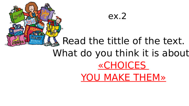 ex.2 Read the tittle of the text. What do you think it is about? «CHOICES YOU MAKE THEM» 