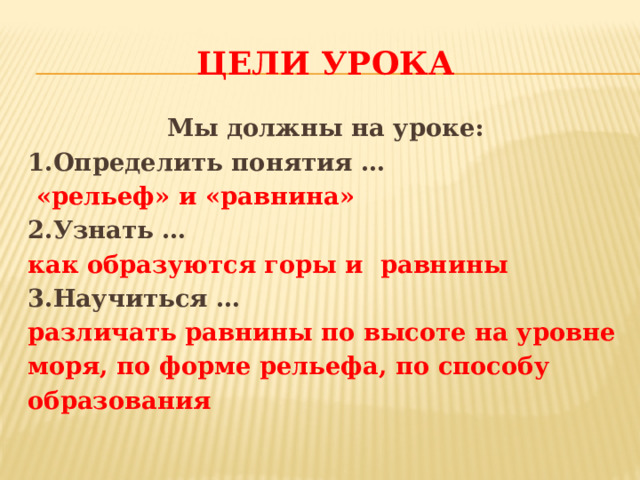 Цели урока Мы должны на уроке: 1.Определить понятия …  «рельеф» и «равнина» 2.Узнать … как образуются горы и равнины 3.Научиться … различать равнины по высоте на уровне моря, по форме рельефа, по способу образования 