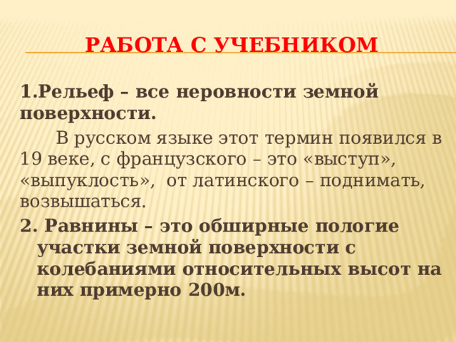 работа с учебником 1.Рельеф – все неровности земной поверхности. В русском языке этот термин появился в 19 веке, с французского – это «выступ», «выпуклость», от латинского – поднимать, возвышаться. 2. Равнины – это обширные пологие участки земной поверхности с колебаниями относительных высот на них примерно 200м. 