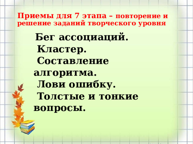  Приемы для 7 этапа – повторение и решение заданий творческого уровня   Бег ассоциаций.  Кластер.  Составление алгоритма.  Лови ошибку.  Толстые и тонкие вопросы. 