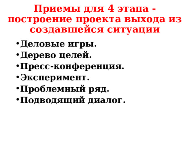 Приемы для 4 этапа - построение проекта выхода из создавшейся ситуации Деловые игры. Дерево целей. Пресс-конференция. Эксперимент. Проблемный ряд. Подводящий диалог. 