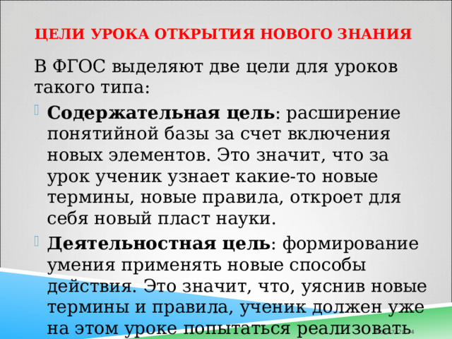 Цели урока открытия нового знания   В ФГОС выделяют две цели для уроков такого типа: Содержательная цель : расширение понятийной базы за счет включения новых элементов. Это значит, что за урок ученик узнает какие-то новые термины, новые правила, откроет для себя новый пласт науки. Деятельностная цель : формирование умения применять новые способы действия. Это значит, что, уяснив новые термины и правила, ученик должен уже на этом уроке попытаться реализовать эти знания, применить их на практике, испытать новое действие. 05/27/2024 