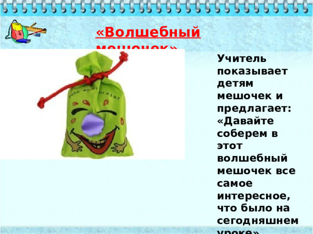 «Волшебный мешочек» Учитель показывает детям мешочек и предлагает: «Давайте соберем в этот волшебный мешочек все самое интересное, что было на сегодняшнем уроке» 