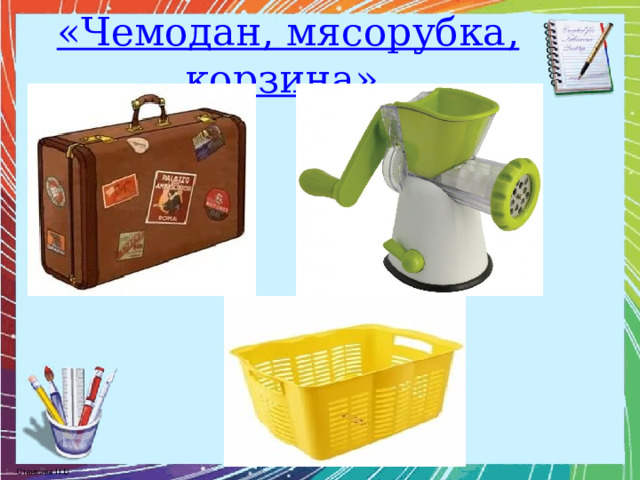 «Чемодан, мясорубка, корзина». 