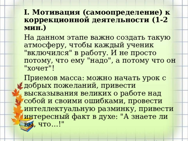 I. Мотивация (самоопределение) к коррекционной деятельности (1-2 мин.) На данном этапе важно создать такую атмосферу, чтобы каждый ученик 