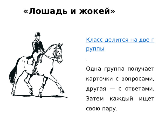 «Лошадь и жокей»   Класс делится на две группы . Одна группа получает карточки с вопросами, другая — с ответами. Затем каждый ищет свою пару. 