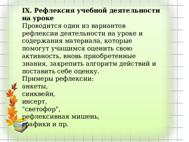 IX. Рефлексия учебной деятельности на уроке Проводится один из вариантов рефлексии деятельности на уроке и содержания материала, которые помогут учащимся оценить свою активность, вновь приобретенные знания, закрепить алгоритм действий и поставить себе оценку. Примеры рефлексии: анкеты, синквейн, инсерт, 