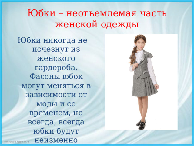 Юбки – неотъемлемая часть женской одежды Юбки никогда не исчезнут из женского гардероба. Фасоны юбок могут меняться в зависимости от моды и со временем, но всегда, всегда юбки будут неизменно популярны!