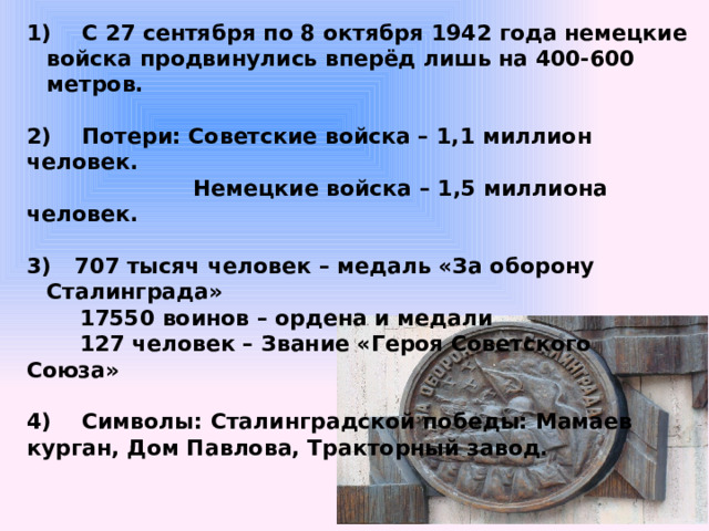 С 27 сентября по 8 октября 1942 года немецкие войска продвинулись вперёд лишь на 400-600 метров.  2) Потери: Советские войска – 1,1 миллион человек.  Немецкие войска – 1,5 миллиона человек.   707 тысяч человек – медаль «За оборону Сталинграда»